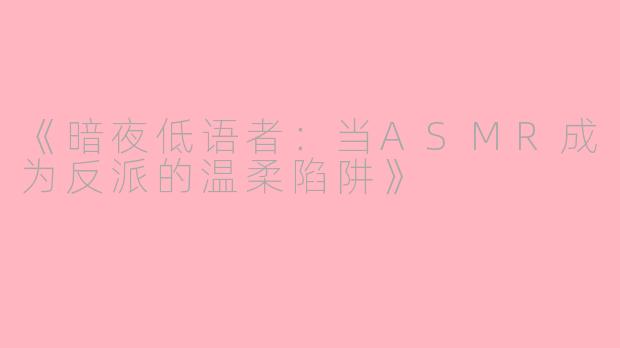 《暗夜低语者：当ASMR成为反派的温柔陷阱》