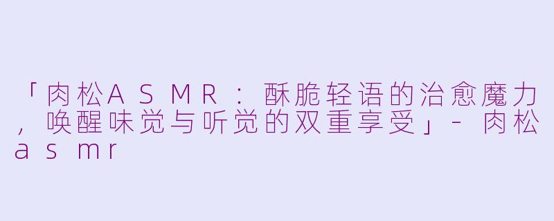 「肉松ASMR：酥脆轻语的治愈魔力，唤醒味觉与听觉的双重享受」-肉松asmr