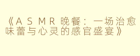 《ASMR晚餐：一场治愈味蕾与心灵的感官盛宴》