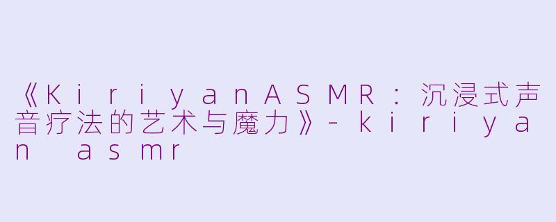 《KiriyanASMR:沉浸式声音疗法的艺术与魔力》