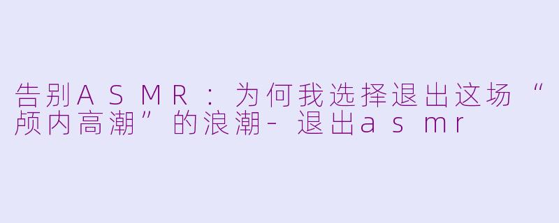 告别ASMR:为何我选择退出这场“颅内高潮”的浪潮