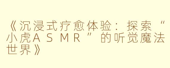 《沉浸式疗愈体验：探索“小虎ASMR”的听觉魔法世界》