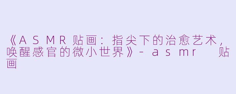 《ASMR贴画:指尖下的治愈艺术,唤醒感官的微小世界》
