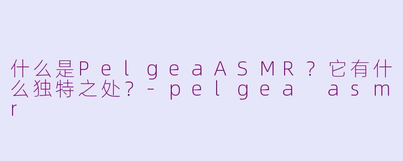 什么是PelgeaASMR?它有什么独特之处?