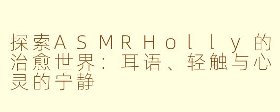 探索ASMRHolly的治愈世界：耳语、轻触与心灵的宁静