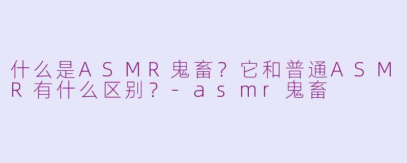 什么是ASMR鬼畜？它和普通ASMR有什么区别？-asmr鬼畜