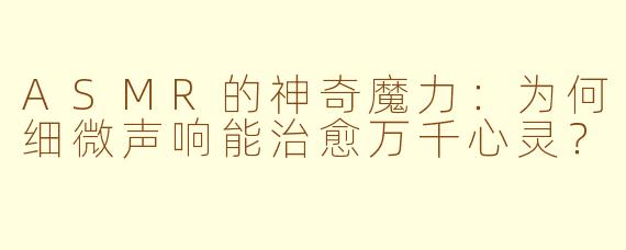 ASMR的神奇魔力：为何细微声响能治愈万千心灵？