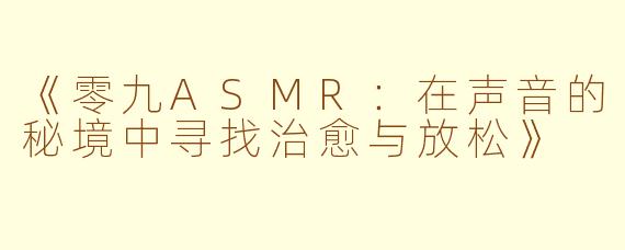 《零九ASMR:在声音的秘境中寻找治愈与放松》