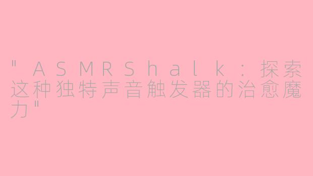 "ASMRShalk:探索这种独特声音触发器的治愈魔力"