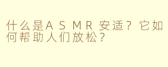 什么是ASMR安适?它如何帮助人们放松?