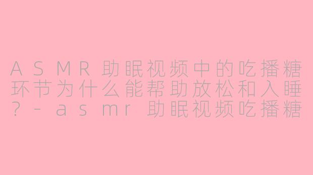 ASMR助眠视频中的吃播糖环节为什么能帮助放松和入睡？-asmr助眠视频吃播糖