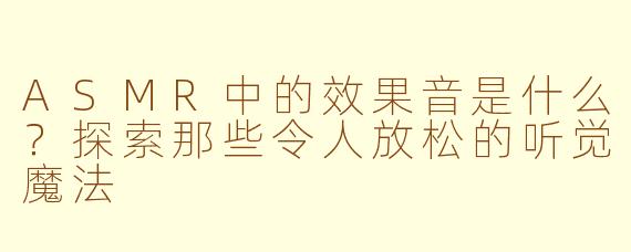 ASMR中的效果音是什么?探索那些令人放松的听觉魔法