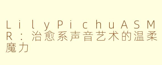 LilyPichuASMR:治愈系声音艺术的温柔魔力
