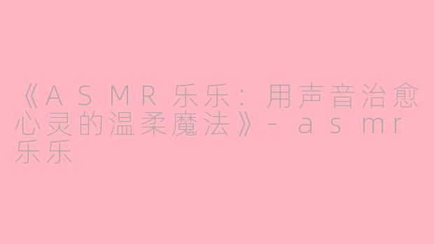 《ASMR乐乐：用声音治愈心灵的温柔魔法》-asmr乐乐