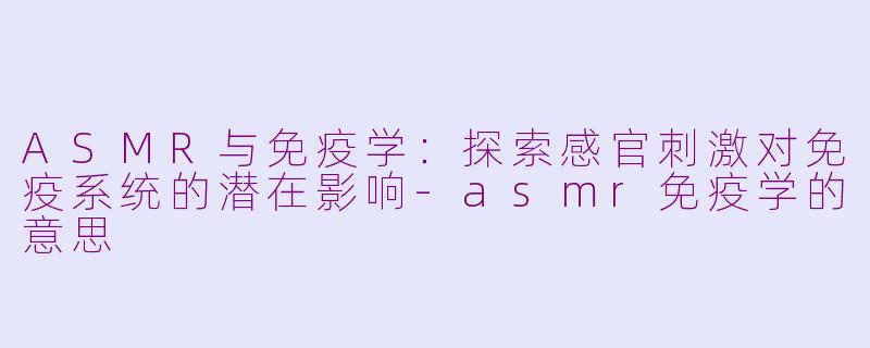 ASMR与免疫学：探索感官刺激对免疫系统的潜在影响-asmr免疫学的意思