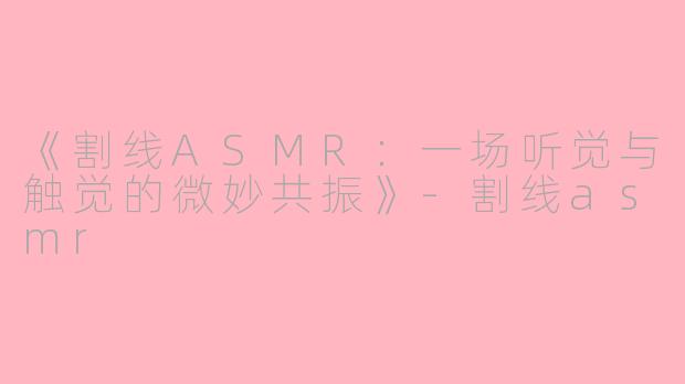 《割线ASMR：一场听觉与触觉的微妙共振》-割线asmr