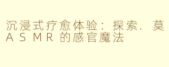 沉浸式疗愈体验：探索.莫ASMR的感官魔法