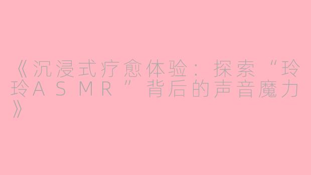 《沉浸式疗愈体验:探索“玲玲ASMR”背后的声音魔力》
