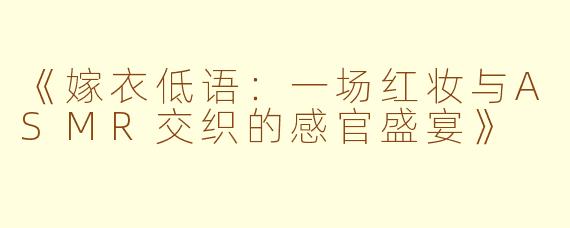 《嫁衣低语：一场红妆与ASMR交织的感官盛宴》