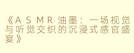 《ASMR油墨：一场视觉与听觉交织的沉浸式感官盛宴》