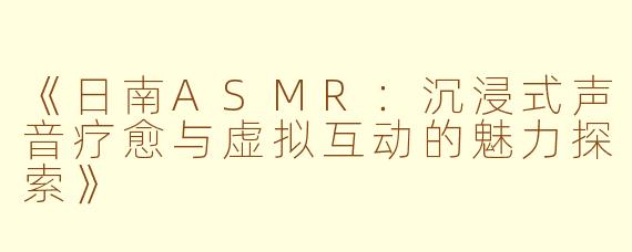 《日南ASMR：沉浸式声音疗愈与虚拟互动的魅力探索》