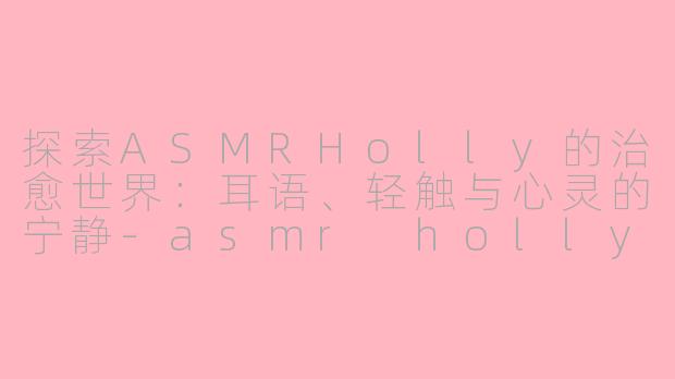 探索ASMRHolly的治愈世界:耳语、轻触与心灵的宁静