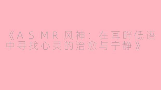 《ASMR风神：在耳畔低语中寻找心灵的治愈与宁静》