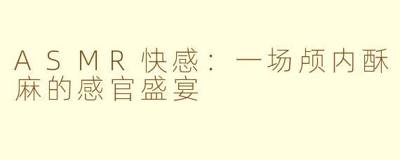 ASMR快感:一场颅内酥麻的感官盛宴