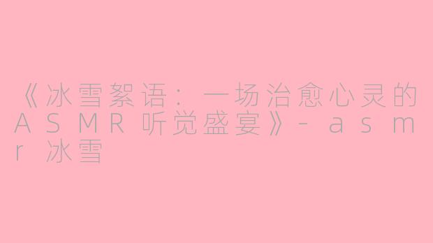 《冰雪絮语：一场治愈心灵的ASMR听觉盛宴》-asmr冰雪