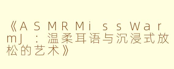 《ASMRMissWarmJ：温柔耳语与沉浸式放松的艺术》