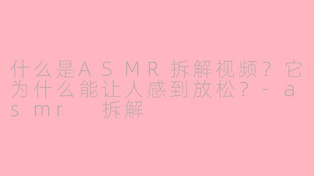 什么是ASMR拆解视频?它为什么能让人感到放松?
