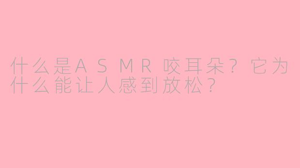 什么是ASMR咬耳朵?它为什么能让人感到放松?