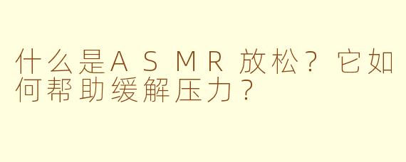 什么是ASMR放松？它如何帮助缓解压力？