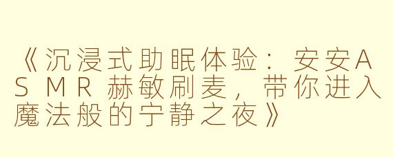 《沉浸式助眠体验：安安ASMR赫敏刷麦，带你进入魔法般的宁静之夜》