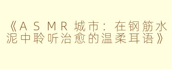 《ASMR城市：在钢筋水泥中聆听治愈的温柔耳语》