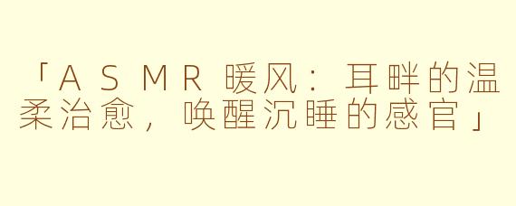「ASMR暖风：耳畔的温柔治愈，唤醒沉睡的感官」