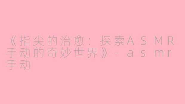 《指尖的治愈:探索ASMR手动的奇妙世界》