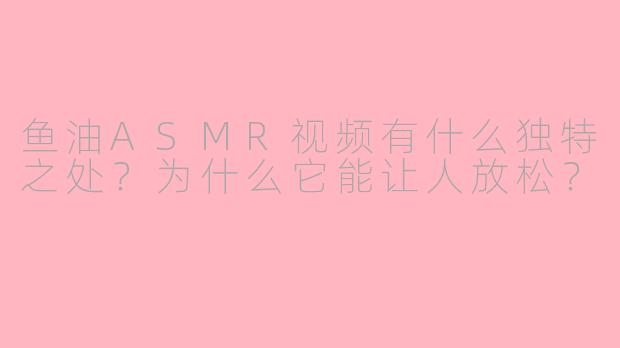 鱼油ASMR视频有什么独特之处?为什么它能让人放松?