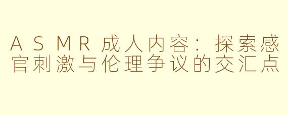 ASMR成人内容：探索感官刺激与伦理争议的交汇点
