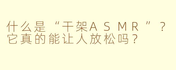 什么是“干架ASMR”?它真的能让人放松吗?