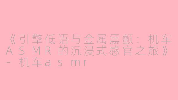 《引擎低语与金属震颤:机车ASMR的沉浸式感官之旅》