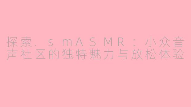 探索.smASMR：小众音声社区的独特魅力与放松体验