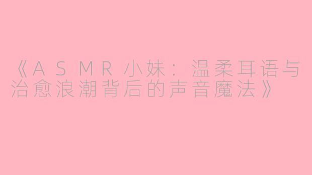 《ASMR小妹:温柔耳语与治愈浪潮背后的声音魔法》