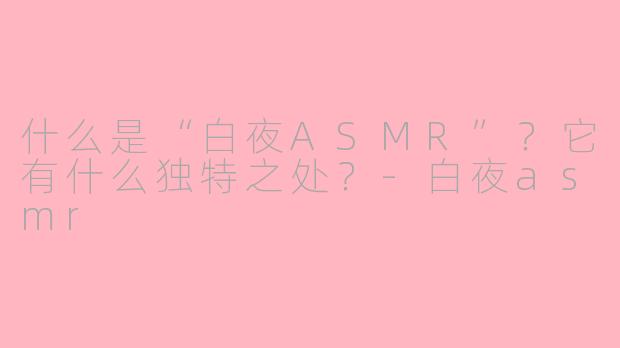 什么是“白夜ASMR”？它有什么独特之处？-白夜asmr