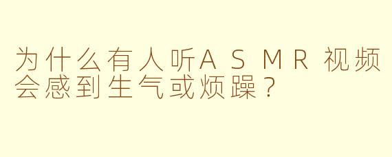 为什么有人听ASMR视频会感到生气或烦躁？