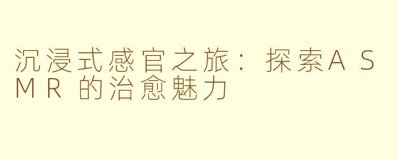沉浸式感官之旅:探索ASMR的治愈魅力