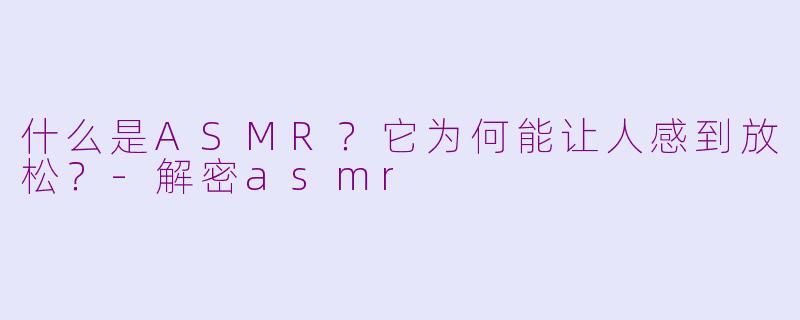 什么是ASMR?它为何能让人感到放松?