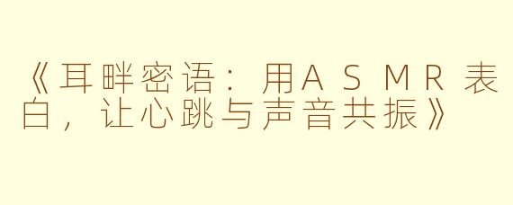《耳畔密语：用ASMR表白，让心跳与声音共振》