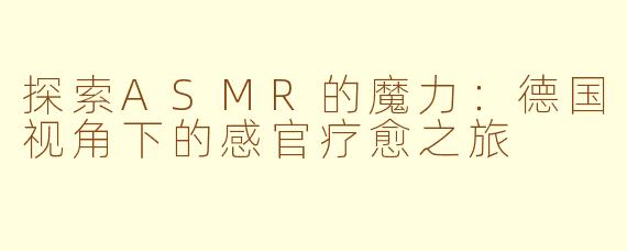 探索ASMR的魔力：德国视角下的感官疗愈之旅