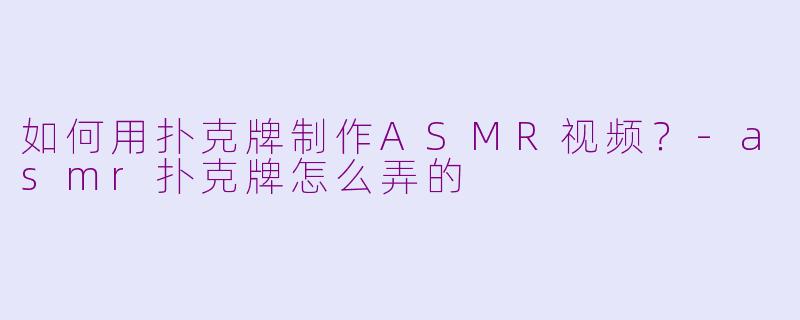 如何用扑克牌制作ASMR视频？-asmr扑克牌怎么弄的